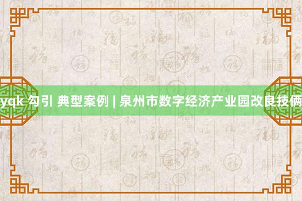 yqk 勾引 典型案例 | 泉州市数字经济产业园改良技俩