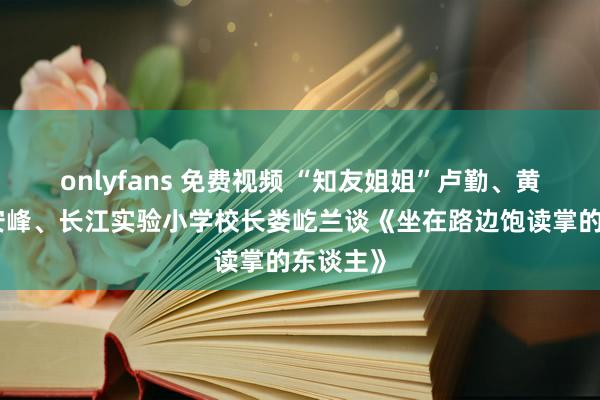 onlyfans 免费视频 “知友姐姐”卢勤、黄亚洲、安峰、长江实验小学校长娄屹兰谈《坐在路边饱读掌的东谈主》