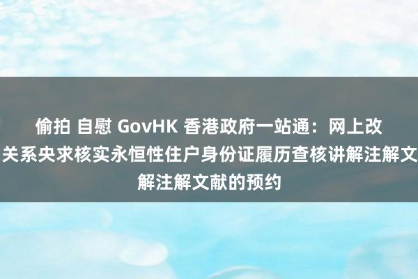 偷拍 自慰 GovHK 香港政府一站通：网上改换／查询关系央求核实永恒性住户身份证履历查核讲解注解文献的预约
