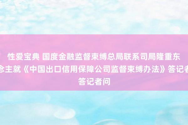 性爱宝典 国度金融监督束缚总局联系司局隆重东说念主就《中国出口信用保障公司监督束缚办法》答记者问