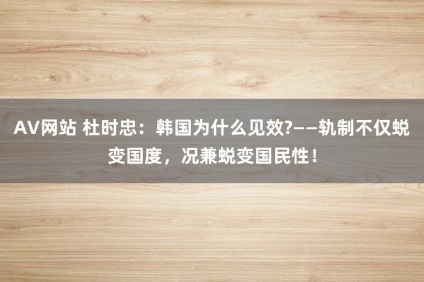 AV网站 杜时忠：韩国为什么见效?——轨制不仅蜕变国度，况兼蜕变国民性！