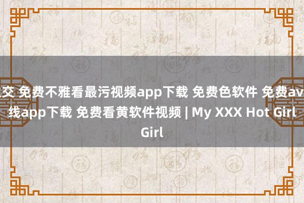 性交 免费不雅看最污视频app下载 免费色软件 免费av在线app下载 免费看黄软件视频 | My XXX Hot Girl