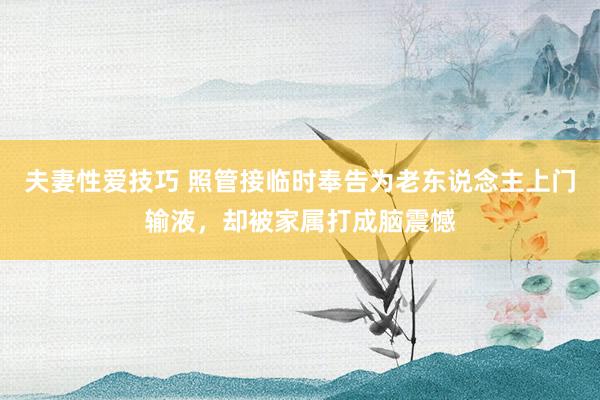 夫妻性爱技巧 照管接临时奉告为老东说念主上门输液，却被家属打成脑震憾