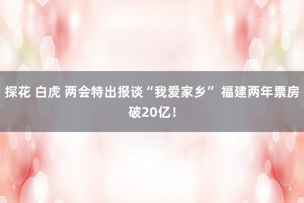 探花 白虎 两会特出报谈“我爱家乡” 福建两年票房破20亿！