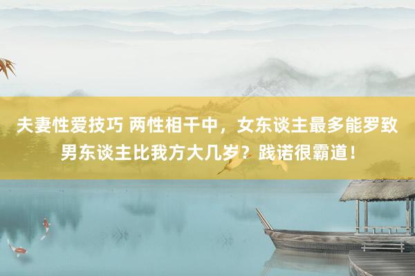 夫妻性爱技巧 两性相干中，女东谈主最多能罗致男东谈主比我方大几岁？践诺很霸道！
