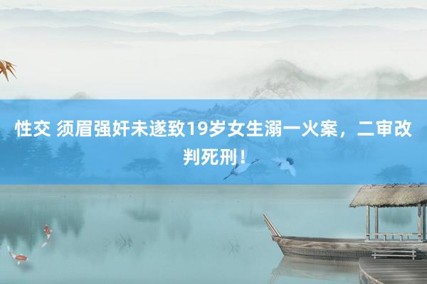 性交 须眉强奸未遂致19岁女生溺一火案，二审改判死刑！