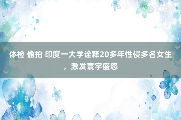 体检 偷拍 印度一大学诠释20多年性侵多名女生，激发寰宇盛怒