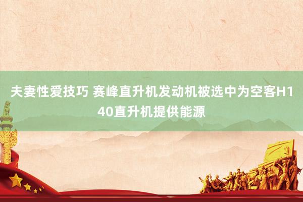 夫妻性爱技巧 赛峰直升机发动机被选中为空客H140直升机提供能源