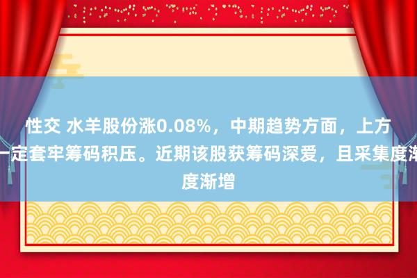 性交 水羊股份涨0.08%，中期趋势方面，上方有一定套牢筹码积压。近期该股获筹码深爱，且采集度渐增