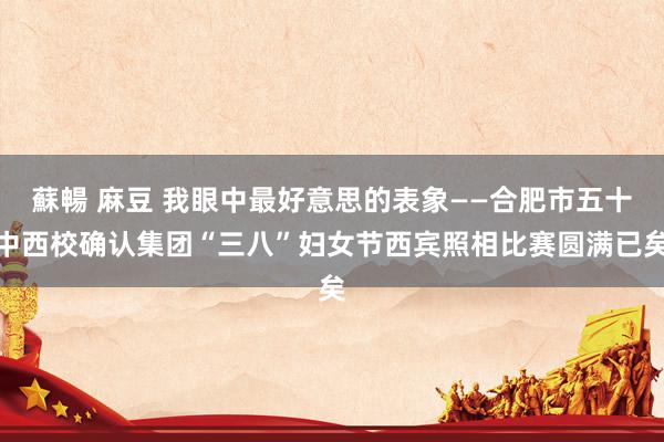 蘇暢 麻豆 我眼中最好意思的表象——合肥市五十中西校确认集团“三八”妇女节西宾照相比赛圆满已矣