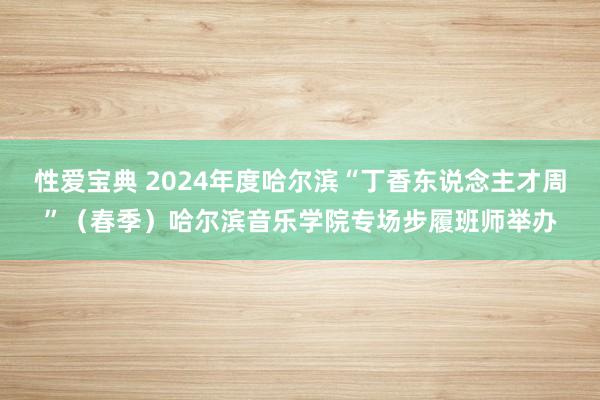 性爱宝典 2024年度哈尔滨“丁香东说念主才周”（春季）哈尔滨音乐学院专场步履班师举办