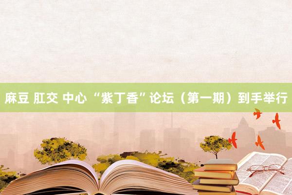 麻豆 肛交 中心 “紫丁香”论坛（第一期）到手举行