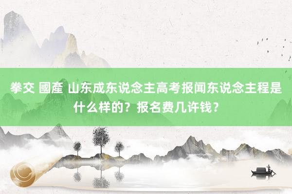 拳交 國產 山东成东说念主高考报闻东说念主程是什么样的？报名费几许钱？