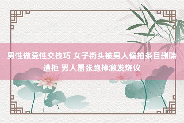 男性做爱性交技巧 女子街头被男人偷拍条目删除遭拒 男人嚣张跑掉激发烧议
