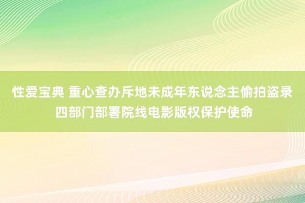 性爱宝典 重心查办斥地未成年东说念主偷拍盗录 四部门部署院线电影版权保护使命