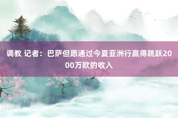 调教 记者：巴萨但愿通过今夏亚洲行赢得跳跃2000万欧的收入