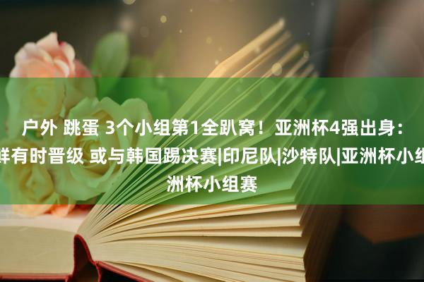 户外 跳蛋 3个小组第1全趴窝！亚洲杯4强出身：朝鲜有时晋级 或与韩国踢决赛|印尼队|沙特队|亚洲杯小组赛