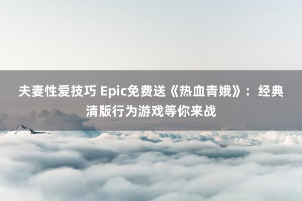 夫妻性爱技巧 Epic免费送《热血青娥》：经典清版行为游戏等你来战