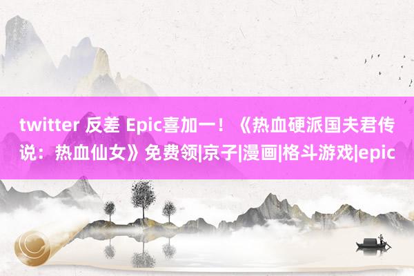 twitter 反差 Epic喜加一！《热血硬派国夫君传说：热血仙女》免费领|京子|漫画|格斗游戏|epic