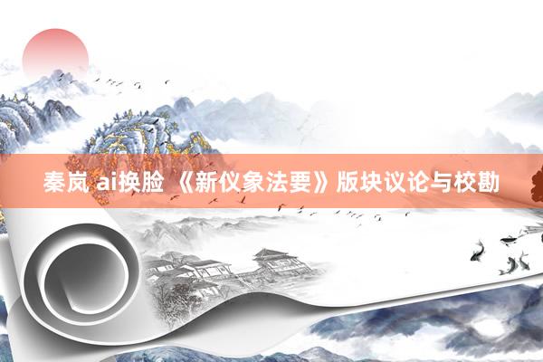秦岚 ai换脸 《新仪象法要》版块议论与校勘