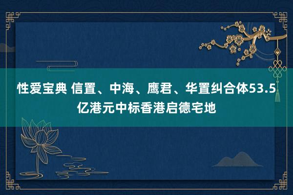 性爱宝典 信置、中海、鹰君、华置纠合体53.5亿港元中标香港