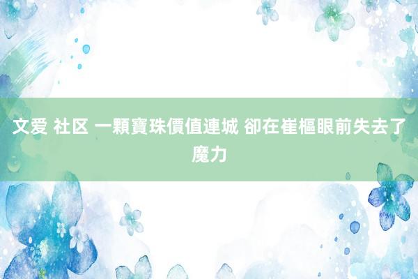 文爱 社区 一顆寶珠價值連城 卻在崔樞眼前失去了魔力