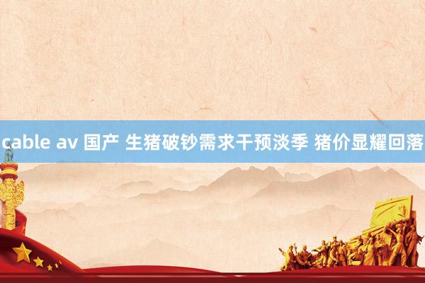 cable av 国产 生猪破钞需求干预淡季 猪价显耀回落