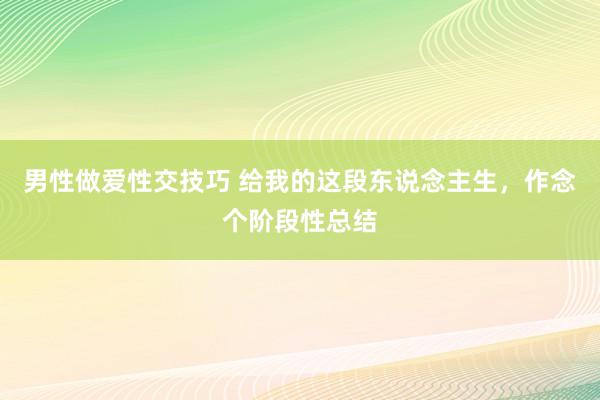 男性做爱性交技巧 给我的这段东说念主生，作念个阶段性总结