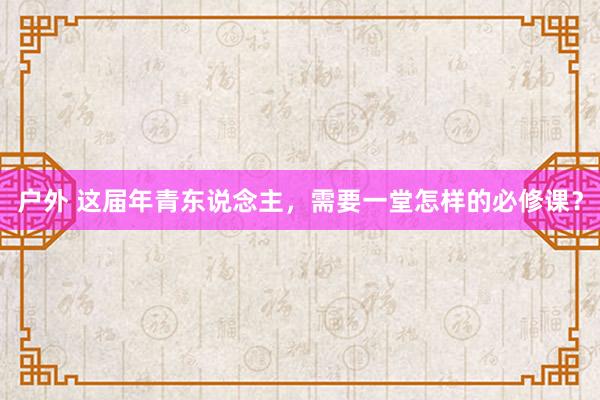 户外 这届年青东说念主，需要一堂怎样的必修课？
