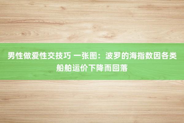 男性做爱性交技巧 一张图：波罗的海指数因各类船舶运价下降而回