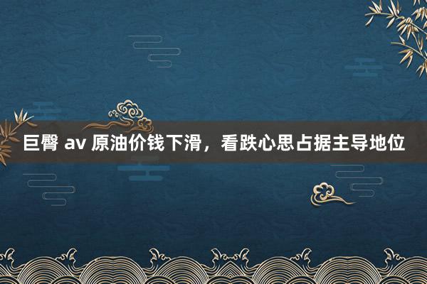 巨臀 av 原油价钱下滑，看跌心思占据主导地位