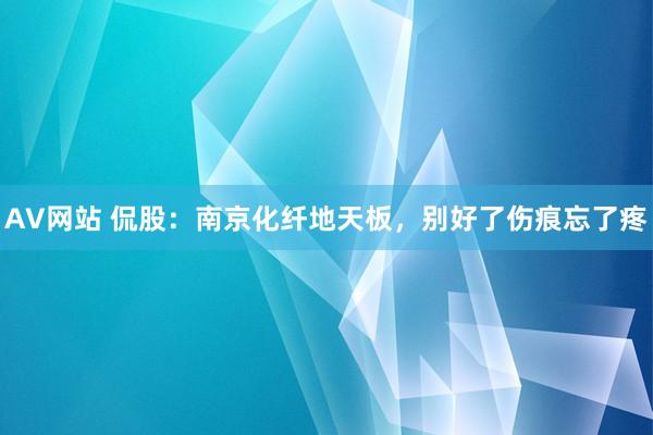 AV网站 侃股：南京化纤地天板，别好了伤痕忘了疼