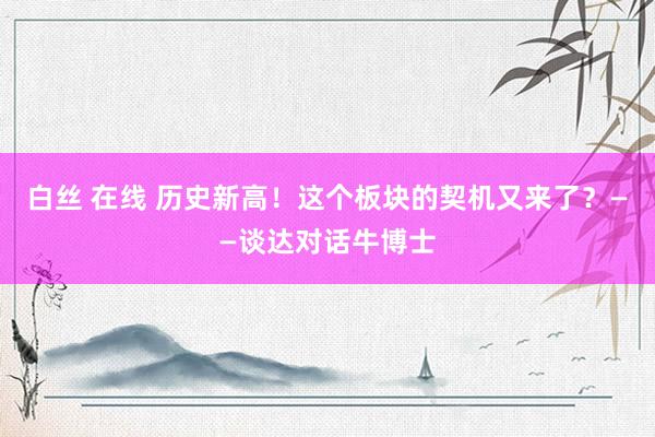 白丝 在线 历史新高！这个板块的契机又来了？——谈达对话牛博
