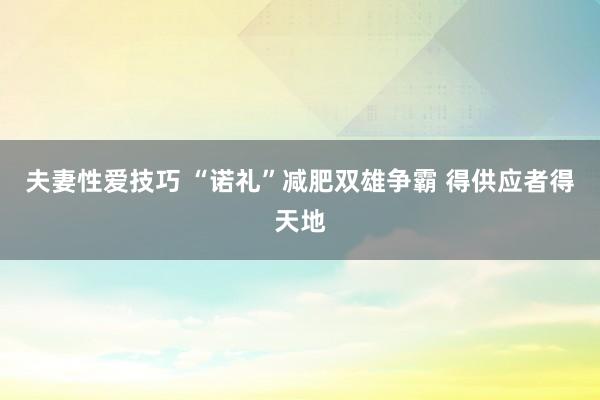 夫妻性爱技巧 “诺礼”减肥双雄争霸 得供应者得天地