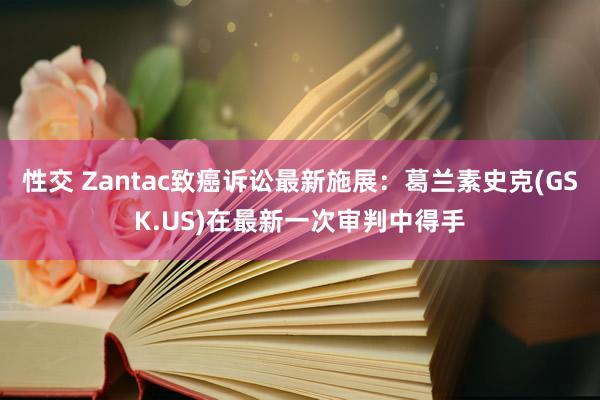 性交 Zantac致癌诉讼最新施展：葛兰素史克(GSK.US