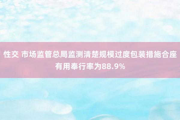 性交 市场监管总局监测清楚规模过度包装措施合座有用奉行率为8