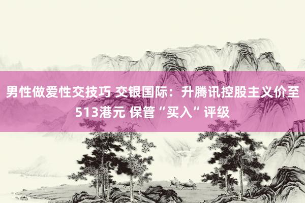 男性做爱性交技巧 交银国际：升腾讯控股主义价至513港元 保