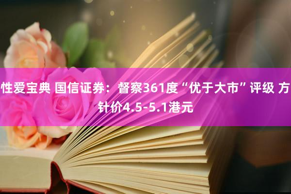 性爱宝典 国信证券：督察361度“优于大市”评级 方针价4.