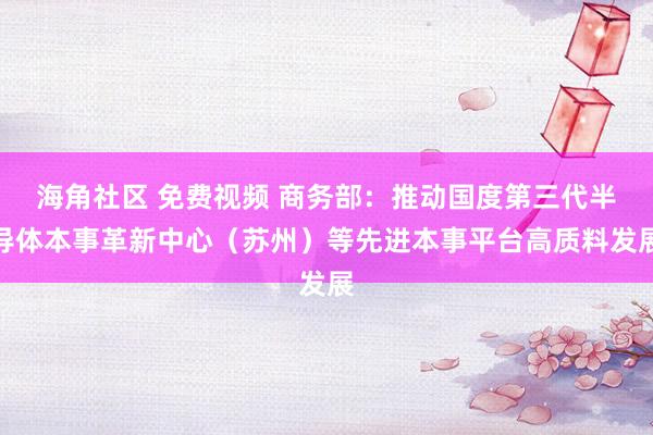 海角社区 免费视频 商务部：推动国度第三代半导体本事革新中心