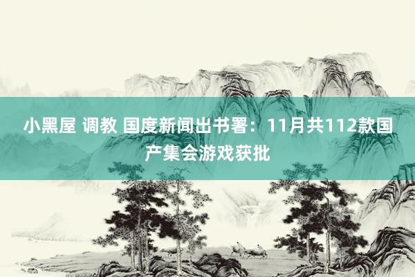 小黑屋 调教 国度新闻出书署：11月共112款国产集会游戏获