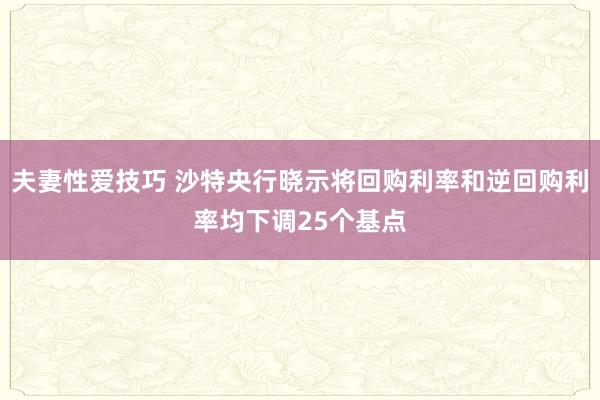 夫妻性爱技巧 沙特央行晓示将回购利率和逆回购利率均下调25个