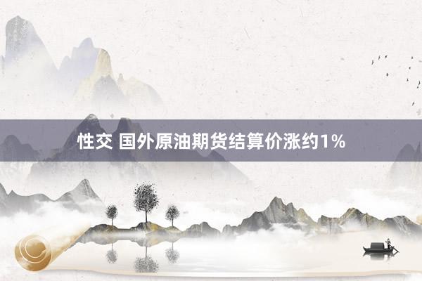 性交 国外原油期货结算价涨约1%