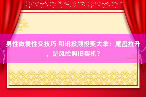 男性做爱性交技巧 和讯投顾投契大拿：尾盘拉升，是风险照旧契机