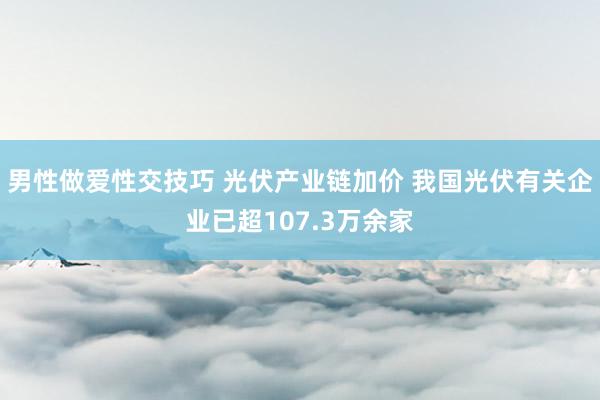 男性做爱性交技巧 光伏产业链加价 我国光伏有关企业已超107