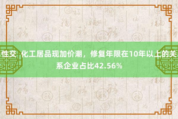 性交  化工居品现加价潮，修复年限在10年以上的关系企业占比