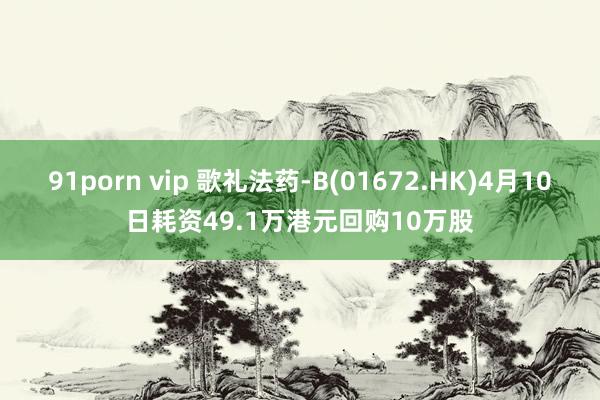 91porn vip 歌礼法药-B(01672.HK)4月1